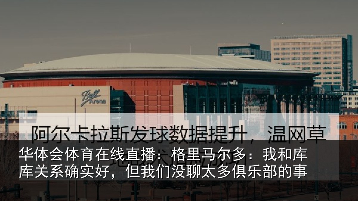 华体会体育在线直播:格里相关情况系确实好,但我相关情况的事