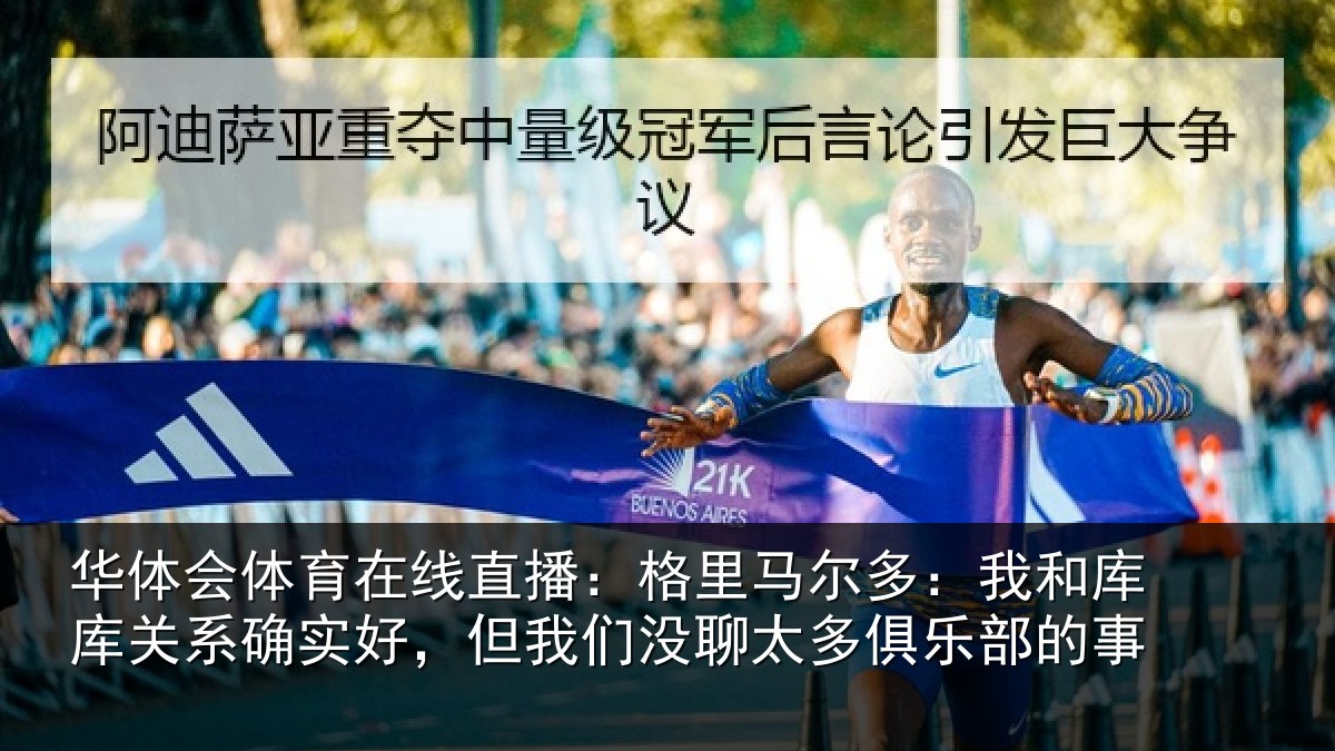 华体会体育在线直播：格里马尔多：我和库库关系确实好，但我们没聊太多俱乐部的事