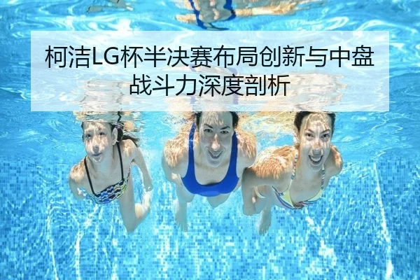 柯洁LG杯半决赛布局创新与中盘战斗力深度剖析