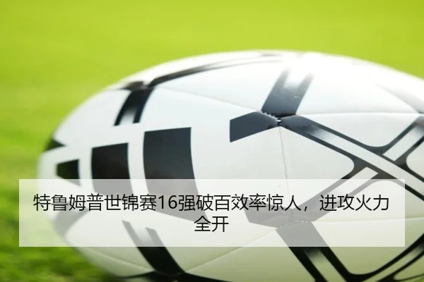 特鲁姆普世锦赛16强破百效率惊人，进攻火力全开