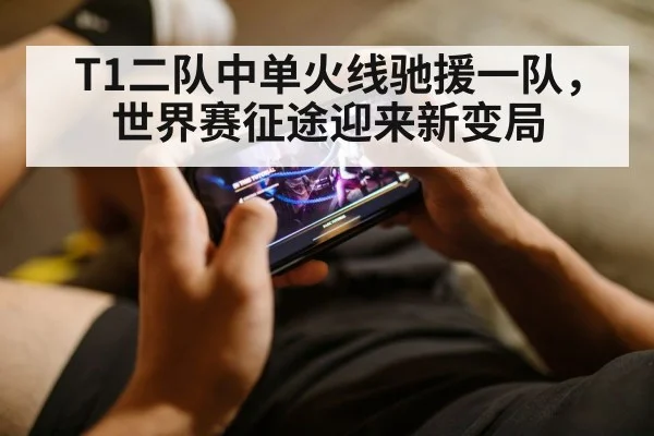 T1二队中单火线驰援一队，世界赛征途迎来新变局