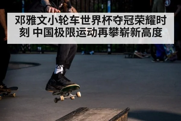 邓雅文小轮车世界杯夺冠荣耀时刻 中国极限运动再攀崭新高度