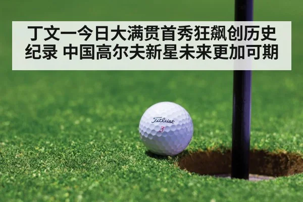 丁文一今日大满贯首秀狂飙创历史纪录 中国高尔夫新星未来更加可期