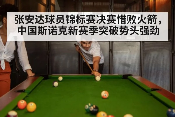 张安达球员锦标赛决赛惜败火箭，中国斯诺克新赛季突破势头强劲