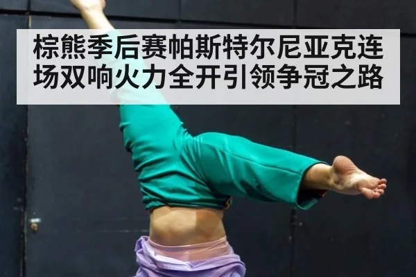 棕熊季后赛帕斯特尔尼亚克连场双响火力全开引领争冠之路