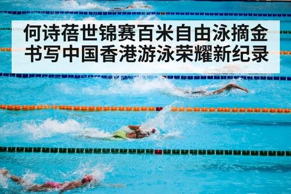 何诗蓓世锦赛百米自由泳摘金书写中国香港游泳荣耀新纪录
