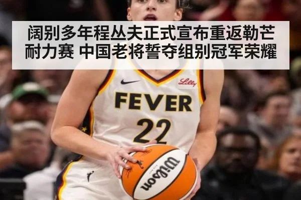 阔别多年程丛夫正式宣布重返勒芒耐力赛 中国老将誓夺组别冠军荣耀