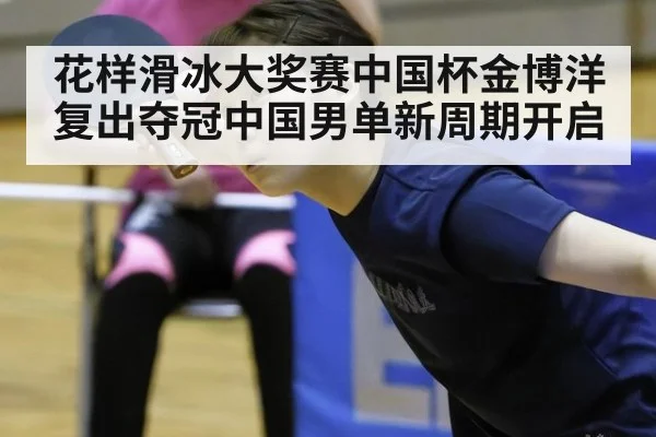 花样滑冰大奖赛中国杯金博洋复出夺冠中国男单新周期开启